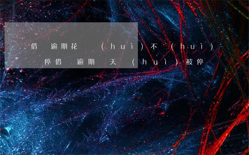 借唄逾期花唄會(huì)不會(huì)暫停(借唄逾期幾天會(huì)被停)