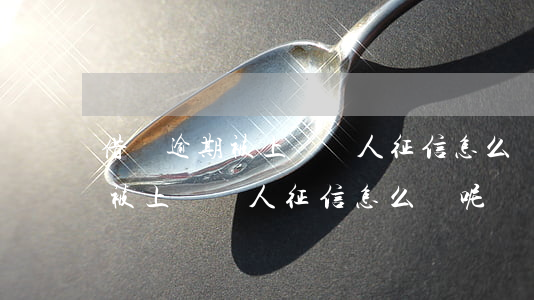 借唄逾期被上報個人征信怎么辦-借唄逾期被上報個人征信怎么辦呢