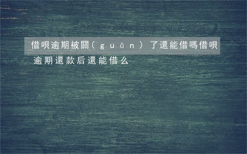 借唄逾期被關(guān)了還能借嗎(借唄逾期還款后還能借么)