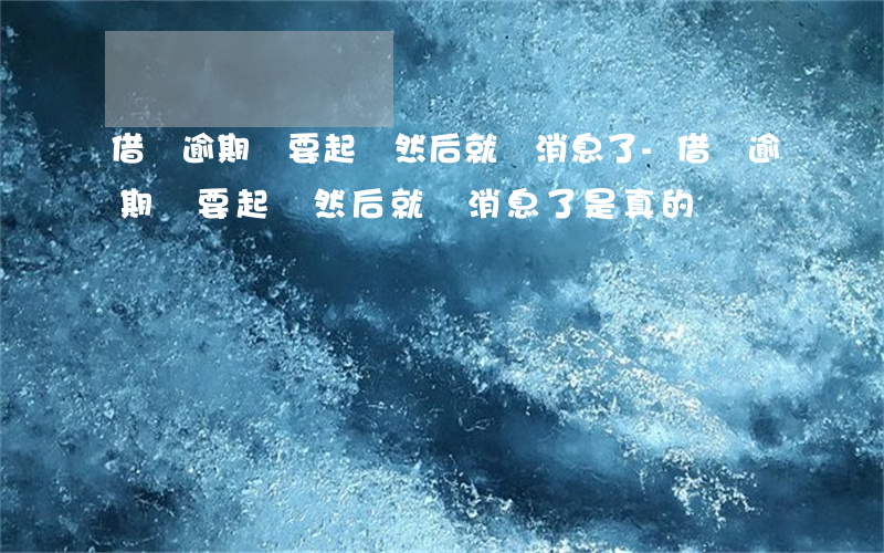 借唄逾期說要起訴然后就沒消息了-借唄逾期說要起訴然后就沒消息了是真的嗎