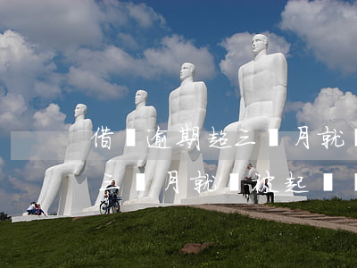 借唄逾期超三個月就會被起訴嗎(借唄逾期超三個月就會被起訴嗎怎么辦)