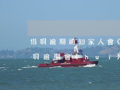 借唄逾期通知家人會(huì)跟你說么（借唄逾期會(huì)通知家人嗎）