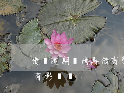 借唄逾期還清再借有影響嗎(借唄逾期又還上有影響嗎)