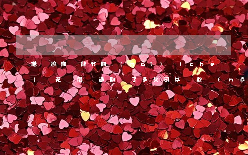 借唄逾期還能分期買(mǎi)車(chē)嗎(花唄借唄逾期還了多久可以貸款買(mǎi)車(chē)買(mǎi)房)