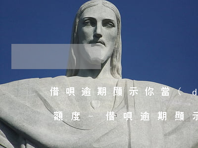 借唄逾期顯示你當(dāng)前暫無借唄額度-借唄逾期顯示你當(dāng)前暫無借唄額度什么意思