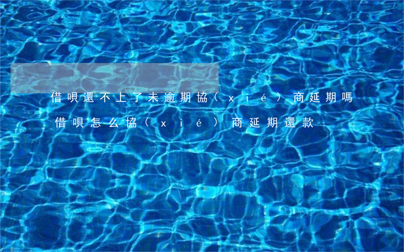 借唄還不上了未逾期協(xié)商延期嗎(借唄怎么協(xié)商延期還款)