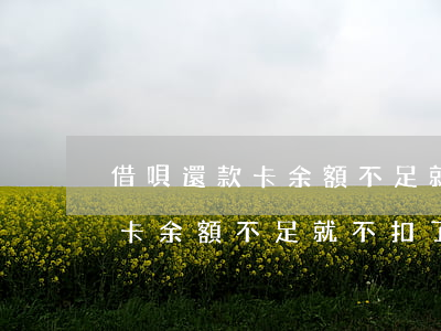 借唄還款卡余額不足就不扣了嗎-借唄還款卡余額不足就不扣了嗎怎么辦