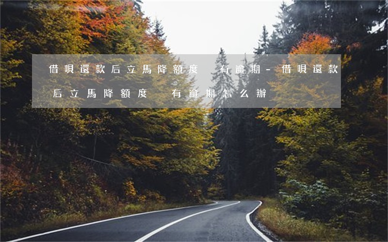 借唄還款后立馬降額度沒有逾期-借唄還款后立馬降額度沒有逾期怎么辦