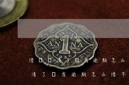 借唄還清了沒有逾期怎么借不了了-借唄還清了沒有逾期怎么借不了了呢