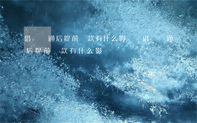 借唄開通后提前還款有什么影響-借唄開通后提前還款有什么影響嗎