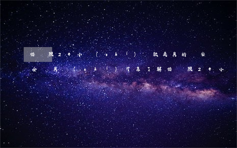 借唄限24小時(shí)還款是真的嗎安全嗎，真實(shí)可靠：了解借唄限24小時(shí)還款的安全性