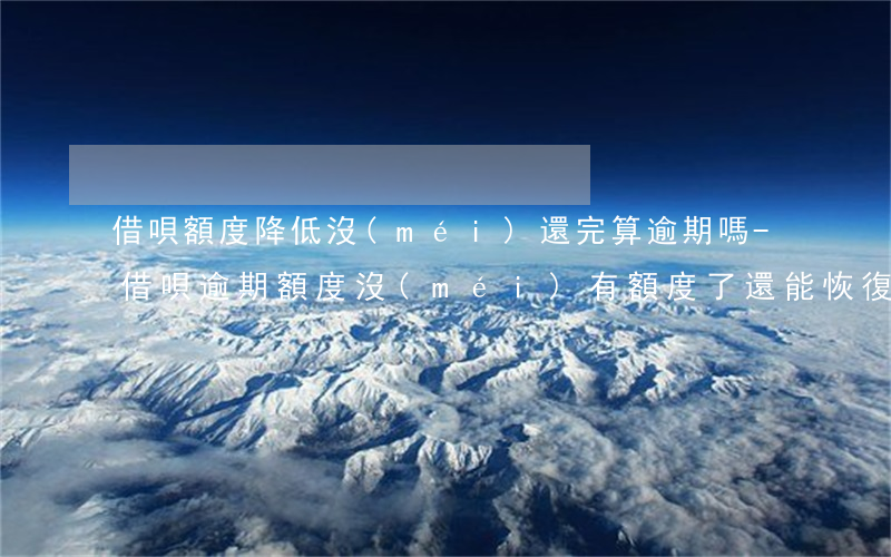 借唄額度降低沒(méi)還完算逾期嗎-借唄逾期額度沒(méi)有額度了還能恢復(fù)不?