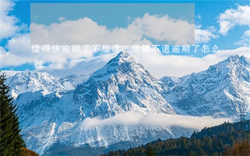 借得快逾期了不想還.(借錢不還逾期了怎么辦)