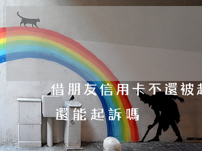 借朋友信用卡不還被起訴(朋友借了信用卡不還能起訴嗎)