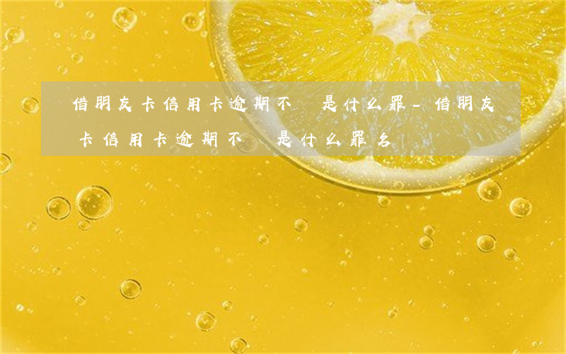 借朋友卡信用卡逾期不還是什么罪-借朋友卡信用卡逾期不還是什么罪名