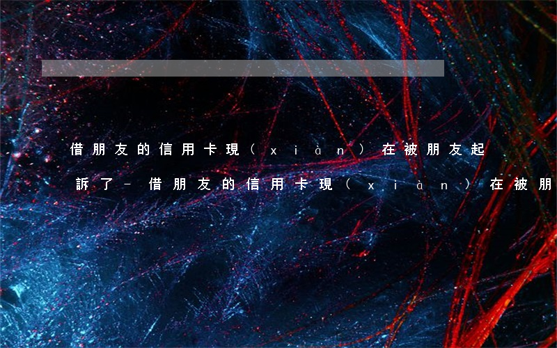 借朋友的信用卡現(xiàn)在被朋友起訴了-借朋友的信用卡現(xiàn)在被朋友起訴了怎么辦