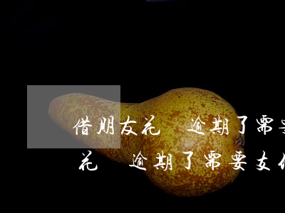 借朋友花唄逾期了需要支付利息嗎-借朋友花唄逾期了需要支付利息嗎怎么辦