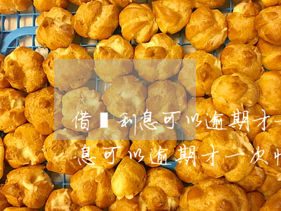 借條利息可以逾期才一次性收取嗎-借條利息可以逾期才一次性收取嗎合法嗎