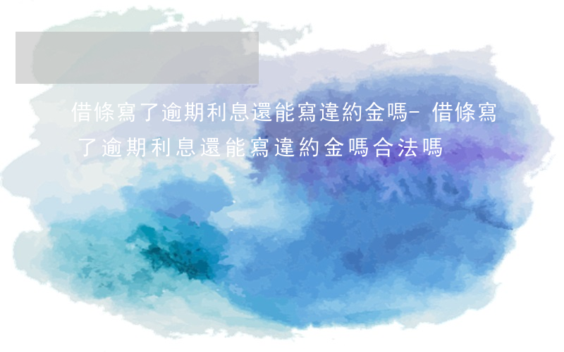 借條寫了逾期利息還能寫違約金嗎-借條寫了逾期利息還能寫違約金嗎合法嗎