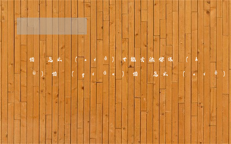 借條怎么寫(xiě)才能受法律保護(hù)(借錢(qián)借條怎么寫(xiě)有法保護(hù))