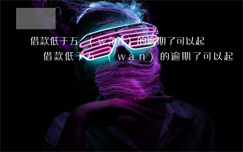 借款低于五萬(wàn)的逾期了可以起訴嗎(借款低于五萬(wàn)的逾期了可以起訴嗎)