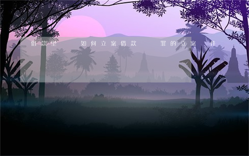 借款型詐騙如何立案(借款詐騙罪的立案條件)