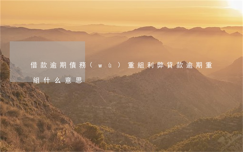 借款逾期債務(wù)重組利弊(貸款逾期重組什么意思)