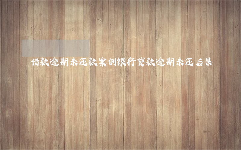 借款逾期未还款案例(银行贷款逾期未还后果)