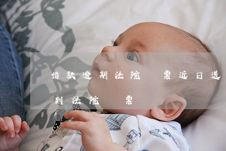 借款逾期法院傳票近日送達(dá)(逾期收到法院傳票)