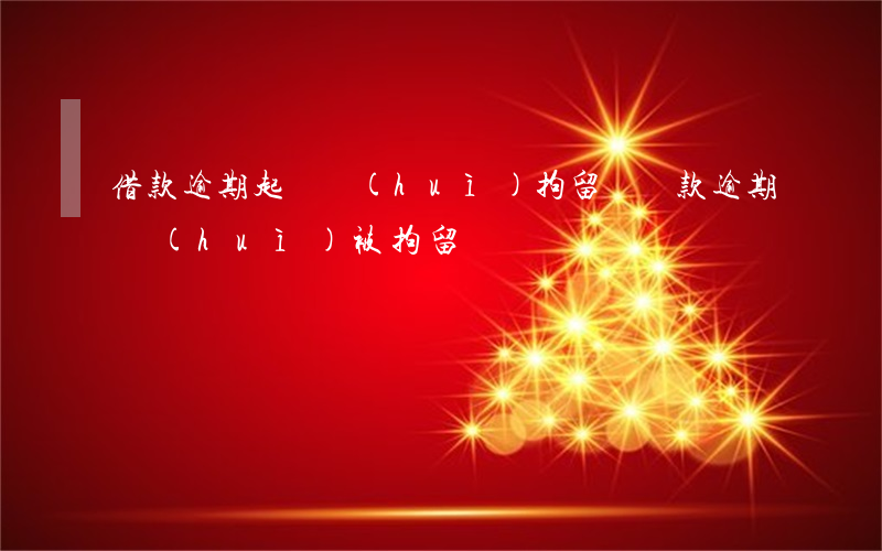 借款逾期起訴會(huì)拘留嗎(貸款逾期會(huì)被拘留嗎)