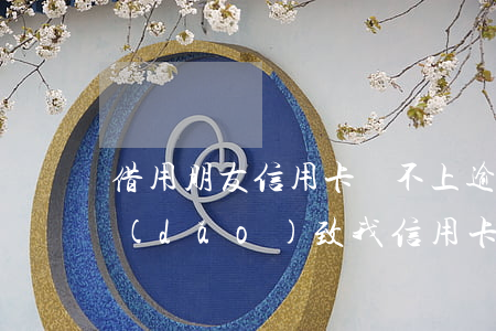 借用朋友信用卡還不上逾期(別人欠錢不還導(dǎo)致我信用卡逾期)