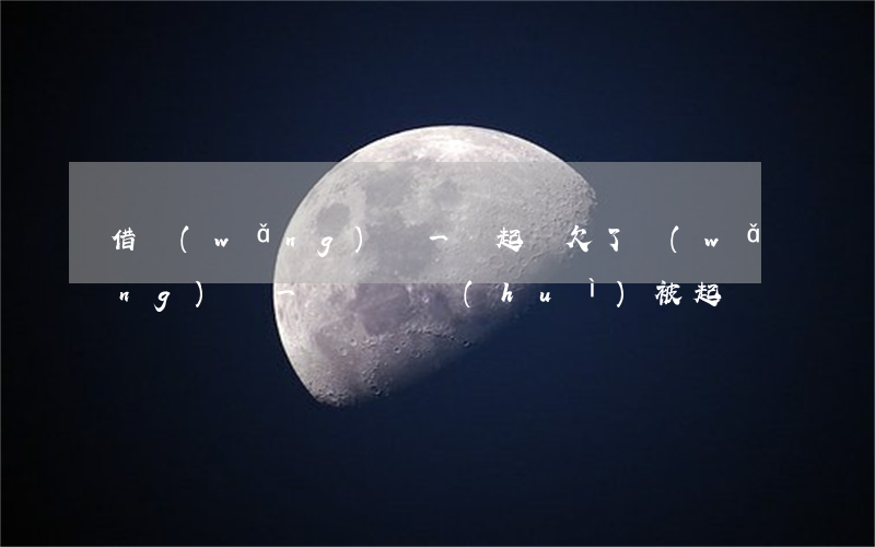 借網(wǎng)貸一萬起訴(欠了網(wǎng)貸一萬塊錢會(huì)被起訴嗎)