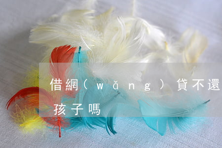 借網(wǎng)貸不還會(huì)影響孩子嗎
