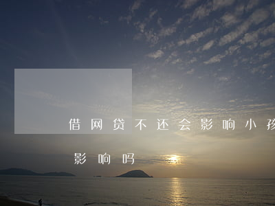 借网贷不还会影响小孩吗(网贷不还对小孩有影响吗)