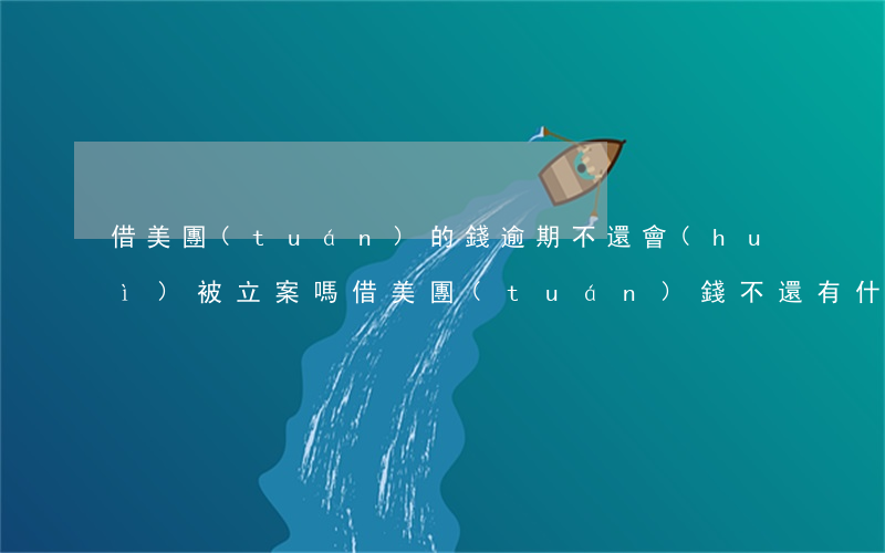 借美團(tuán)的錢逾期不還會(huì)被立案嗎(借美團(tuán)錢不還有什么后果)