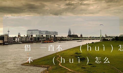 借貸一直不還會(huì)怎么樣(借貸一直不還會(huì)怎么樣)