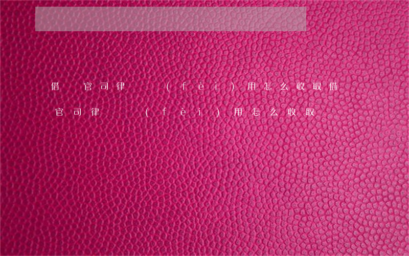 借貸官司律師費(fèi)用怎么收取(借貸官司律師費(fèi)用怎么收取)