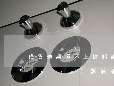 借貸逾期還不上被起訴(借款逾期被起訴不應(yīng)訴后果)