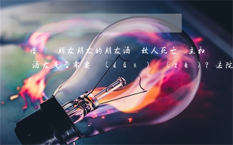 借車給朋友，朋友的朋友酒駕致人死亡，車主和酒友是否需要擔(dān)責(zé)？法院判了！