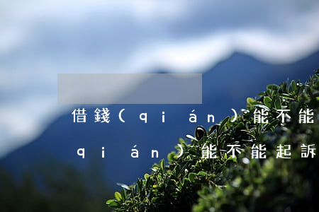 借錢(qián)能不能起訴提前還(借錢(qián)能不能起訴提前還)