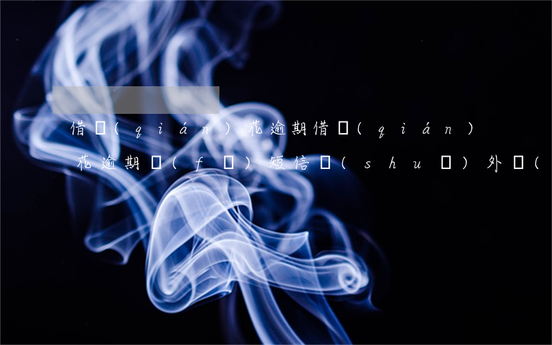 借錢(qián)花逾期(借錢(qián)花逾期發(fā)短信說(shuō)外訪(fǎng)人員要上門(mén))