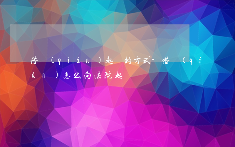 借錢(qián)起訴的方式-借錢(qián)怎么向法院起訴