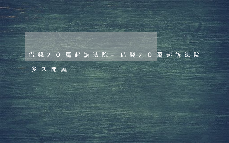 借錢20萬起訴法院-借錢20萬起訴法院多久開庭