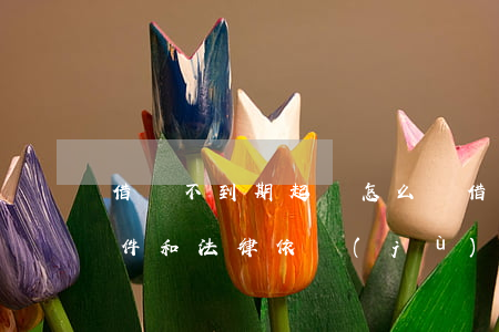 借錢不到期起訴怎么辦(借款不到期起訴的條件和法律依據(jù))