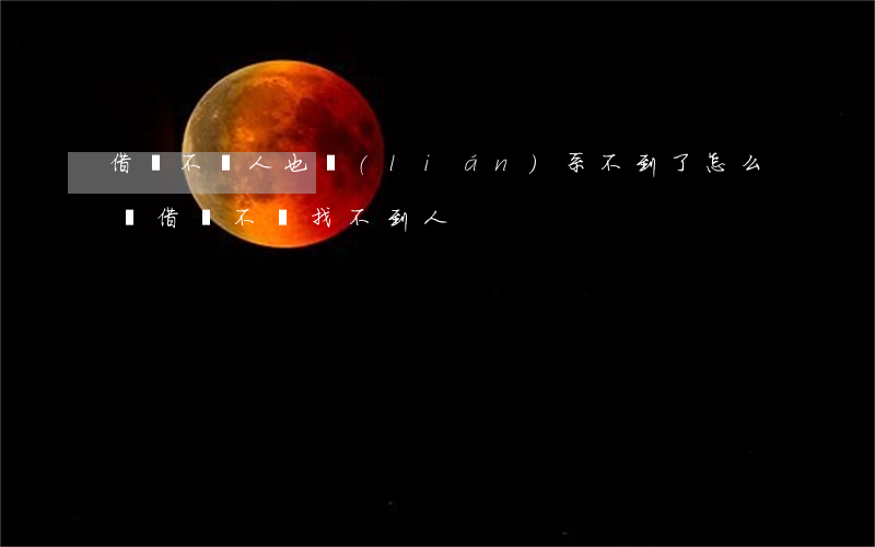 借錢不還 人也聯(lián)系不到了怎么辦(借錢不還找不到人)