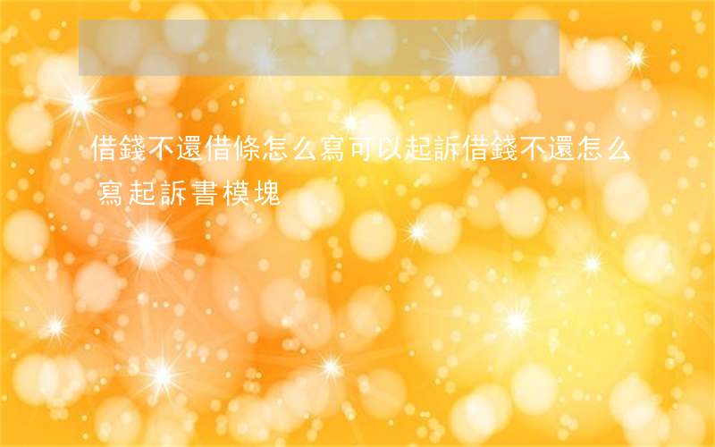 借錢不還借條怎么寫可以起訴(借錢不還怎么寫起訴書模塊)