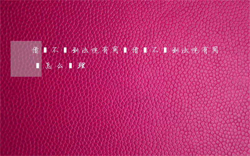 借錢不還到法院有用嗎 借錢不還到法院有用嗎怎么處理