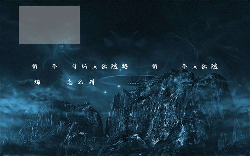 借錢不還可以上法院起訴嗎(借錢還不上法院起訴會怎么判)