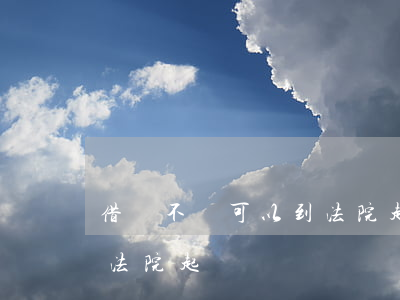 借錢不還可以到法院起訴嗎(借錢不還可以到法院起訴嗎)