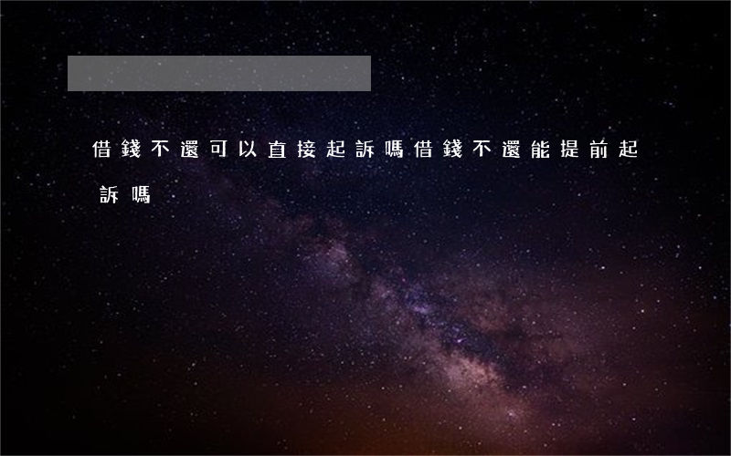 借錢不還可以直接起訴嗎（借錢不還能提前起訴嗎）